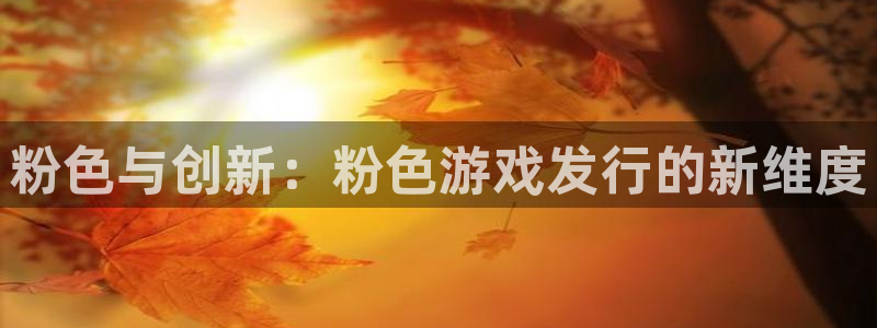 杏耀官网登录注册账号密码：粉色与创新：粉色游戏发行的新维度