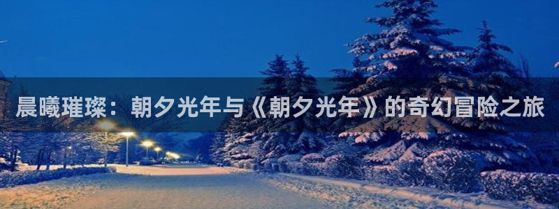 杏耀电商怎么样可靠吗：晨曦璀璨：朝夕光年与《朝夕光年》的奇幻冒险之旅