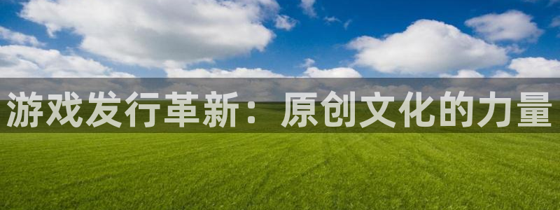 杏耀官网解绑银行卡怎么弄：游戏发行革新：原创文化的力量