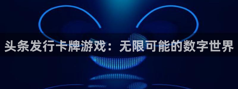 杏耀官网的奇趣腾讯是真的吗吗：头条发行卡牌游戏：无限可能的数字世界