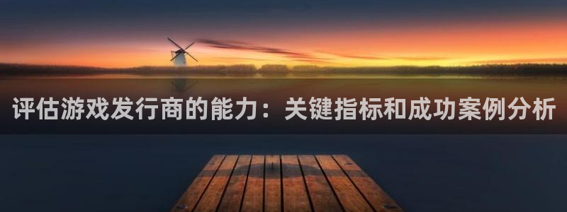 杏耀的寓意：评估游戏发行商的能力：关键指标和成功案例分析