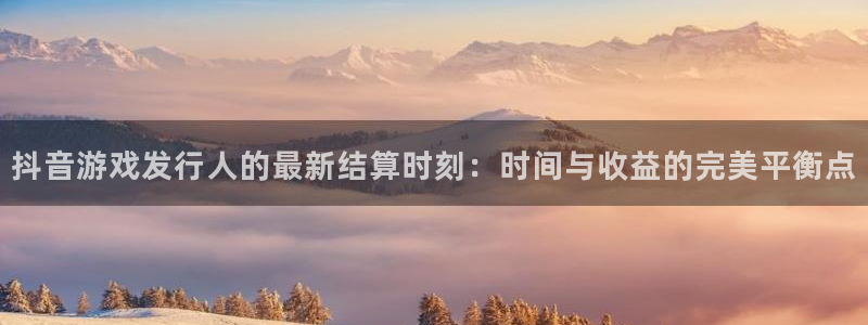 杏耀官网平台代理条件：抖音游戏发行人的最新结算时刻：时间与收益的完美平衡点