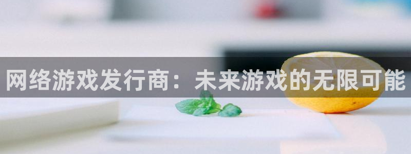 杏耀官网的奇趣腾讯是真的吗还是假的：网络游戏发行商：未来游戏的无限可能