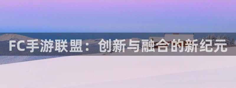 杏耀官网官网注册账号：FC手游联盟：创新与融合的新纪元