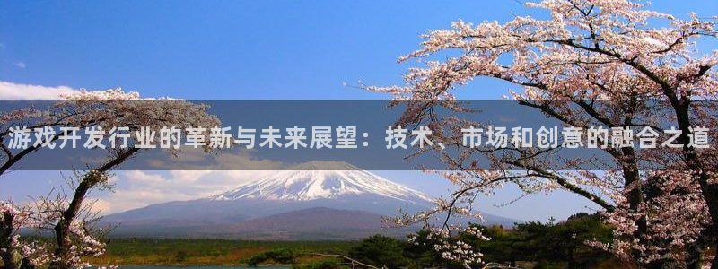 广东杏耀：游戏开发行业的革新与未来展望：技术、市场和创意的融合之道